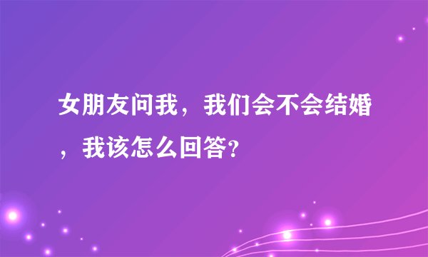 女朋友问我，我们会不会结婚，我该怎么回答？