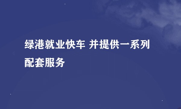 绿港就业快车 并提供一系列配套服务