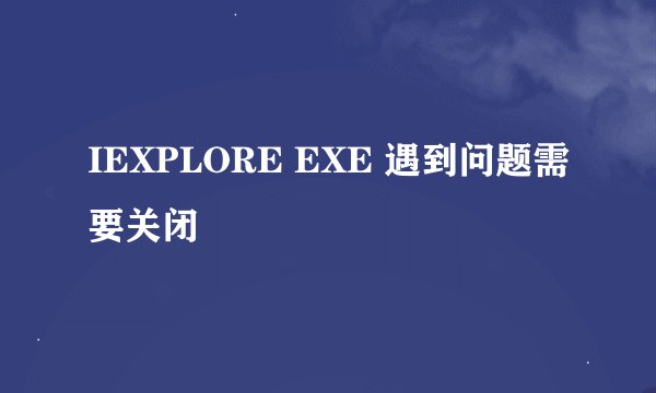IEXPLORE EXE 遇到问题需要关闭