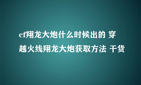 cf翔龙大炮什么时候出的 穿越火线翔龙大炮获取方法 干货