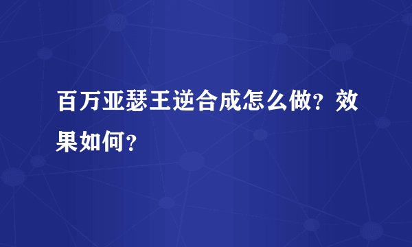 百万亚瑟王逆合成怎么做？效果如何？