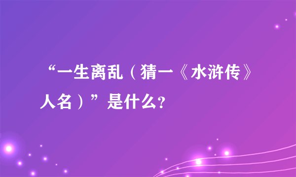 “一生离乱（猜一《水浒传》人名）”是什么？