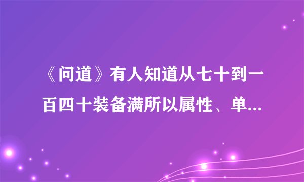 《问道》有人知道从七十到一百四十装备满所以属性、单个满的多少？还有技能、相形？