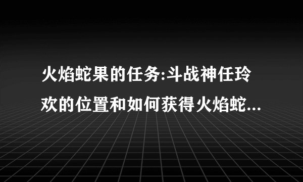 火焰蛇果的任务:斗战神任玲欢的位置和如何获得火焰蛇果宴任务方？
