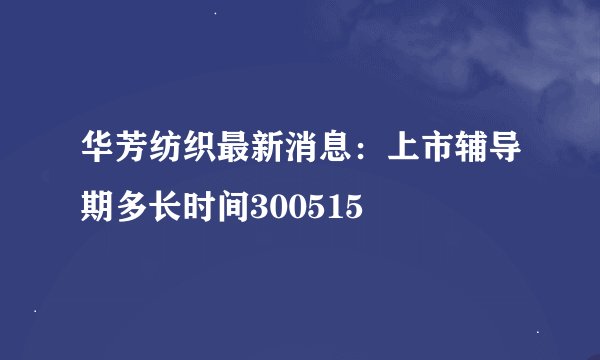华芳纺织最新消息：上市辅导期多长时间300515