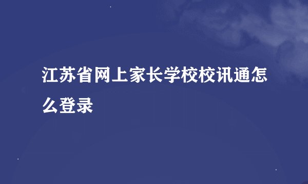 江苏省网上家长学校校讯通怎么登录