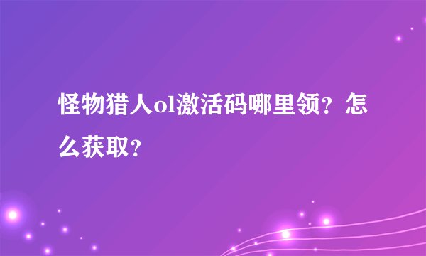怪物猎人ol激活码哪里领？怎么获取？