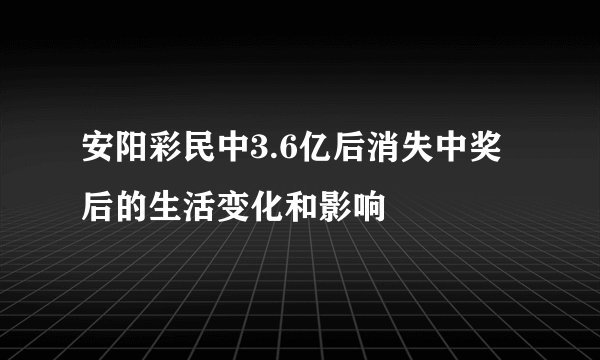 安阳彩民中3.6亿后消失中奖后的生活变化和影响
