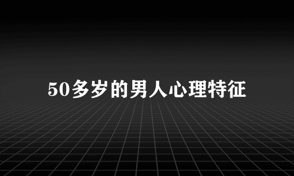 50多岁的男人心理特征