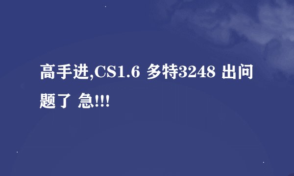 高手进,CS1.6 多特3248 出问题了 急!!!