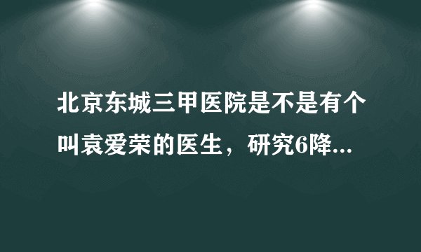 北京东城三甲医院是不是有个叫袁爱荣的医生，研究6降消瘦汤，是不是真的？