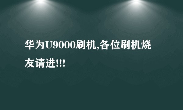 华为U9000刷机,各位刷机烧友请进!!!