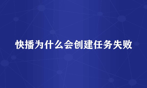 快播为什么会创建任务失败