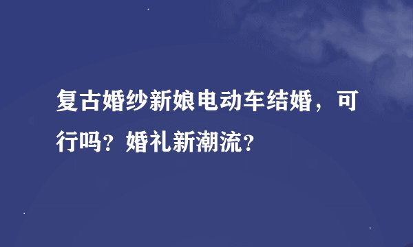 复古婚纱新娘电动车结婚，可行吗？婚礼新潮流？