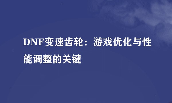 DNF变速齿轮：游戏优化与性能调整的关键