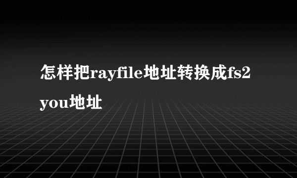 怎样把rayfile地址转换成fs2you地址