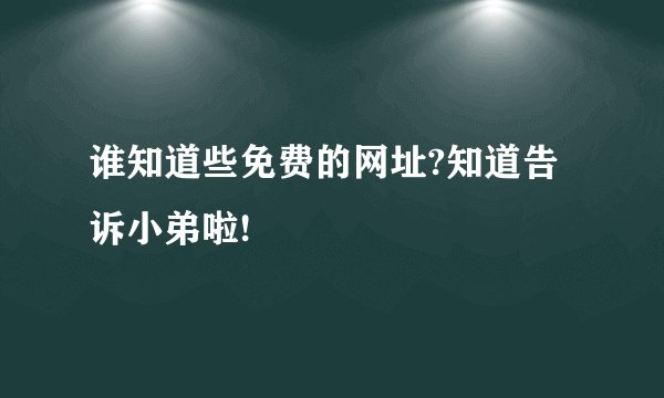 谁知道些免费的网址?知道告诉小弟啦!