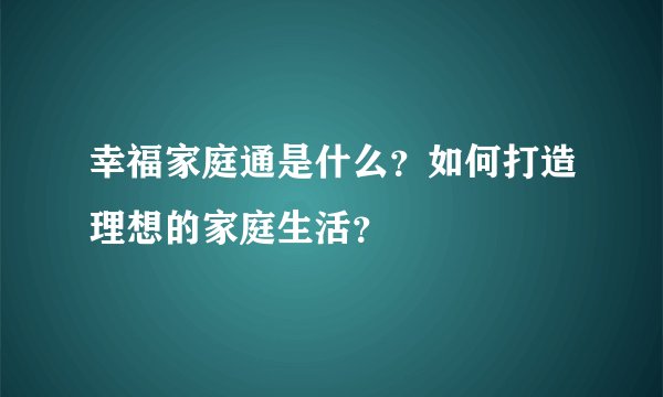 幸福家庭通是什么？如何打造理想的家庭生活？