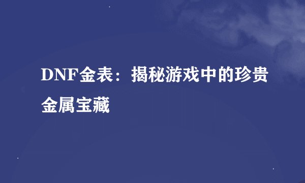 DNF金表：揭秘游戏中的珍贵金属宝藏