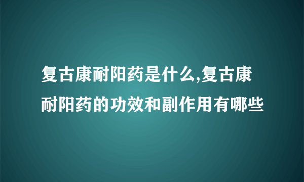 复古康耐阳药是什么,复古康耐阳药的功效和副作用有哪些