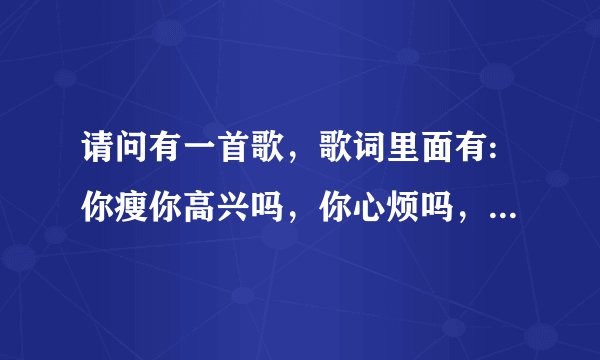 请问有一首歌，歌词里面有:你瘦你高兴吗，你心烦吗，你悲剧了吧；请问这是什么歌？