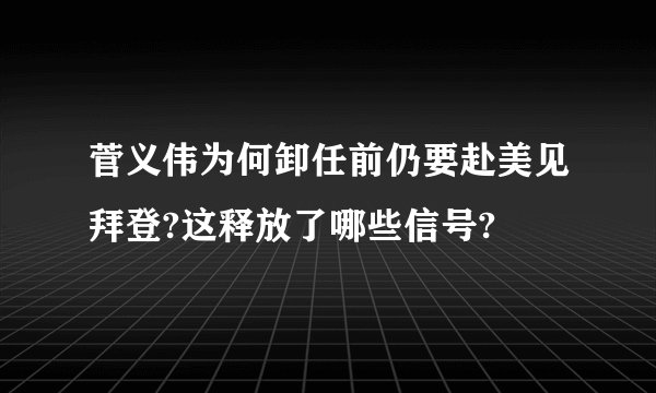 菅义伟为何卸任前仍要赴美见拜登?这释放了哪些信号?