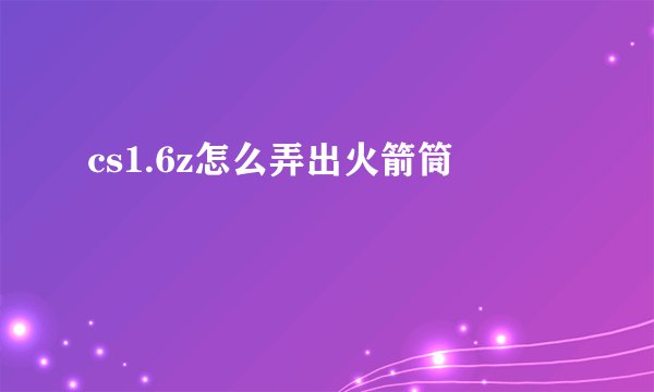 cs1.6z怎么弄出火箭筒