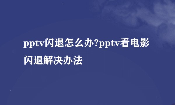 pptv闪退怎么办?pptv看电影闪退解决办法