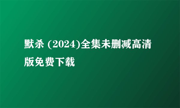 默杀 (2024)全集未删减高清版免费下载