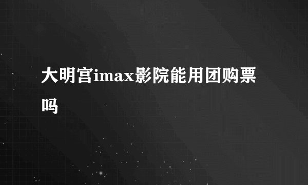 大明宫imax影院能用团购票吗