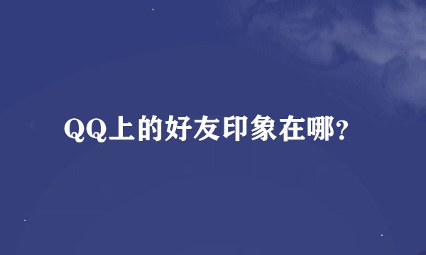 QQ上的好友印象在哪？