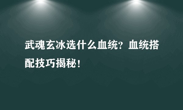 武魂玄冰选什么血统？血统搭配技巧揭秘！