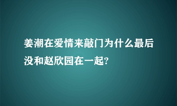 姜潮在爱情来敲门为什么最后没和赵欣园在一起?