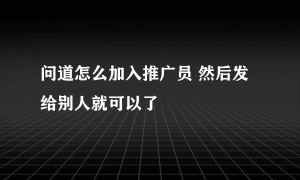 问道怎么加入推广员 然后发给别人就可以了
