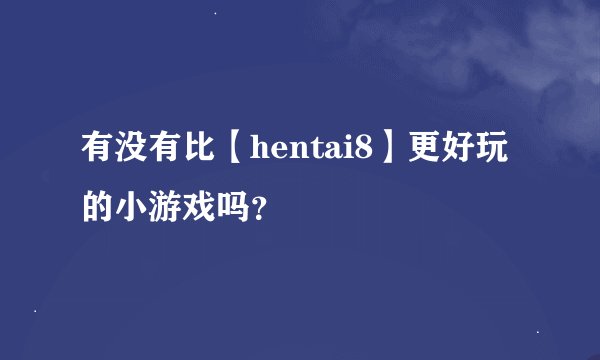 有没有比【hentai8】更好玩的小游戏吗？