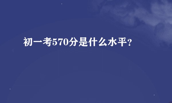 初一考570分是什么水平？