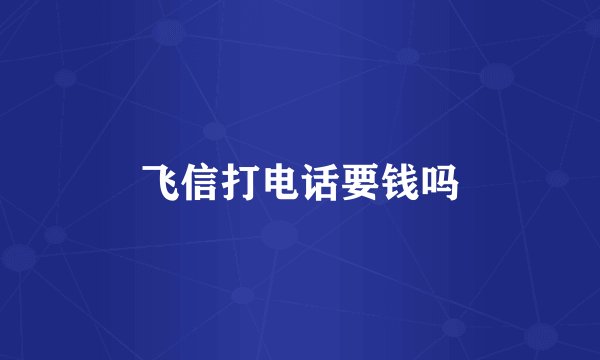飞信打电话要钱吗