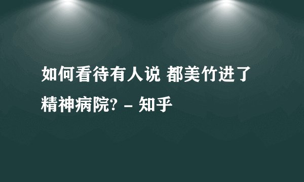 如何看待有人说 都美竹进了精神病院? - 知乎