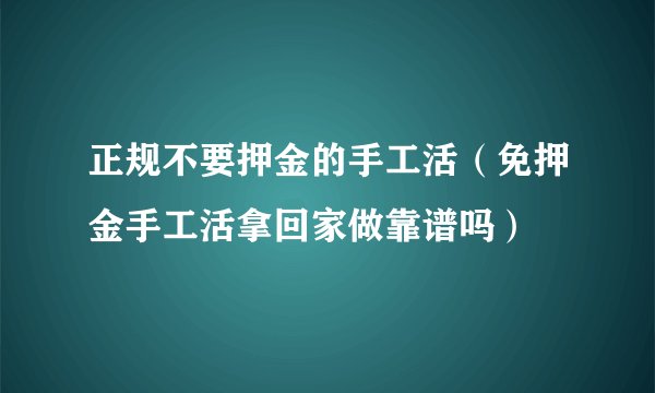 正规不要押金的手工活（免押金手工活拿回家做靠谱吗）
