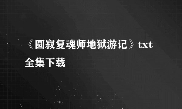 《圆寂复魂师地狱游记》txt全集下载