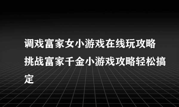 调戏富家女小游戏在线玩攻略挑战富家千金小游戏攻略轻松搞定