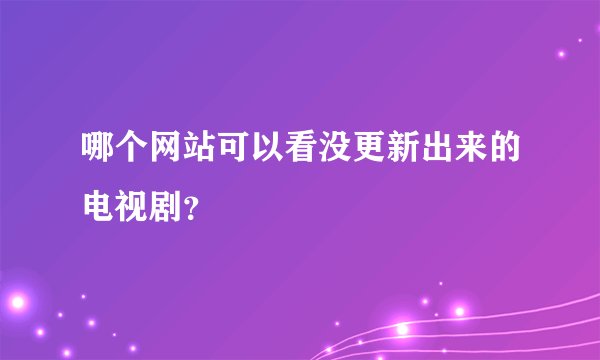 哪个网站可以看没更新出来的电视剧？