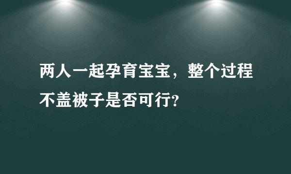 两人一起孕育宝宝，整个过程不盖被子是否可行？