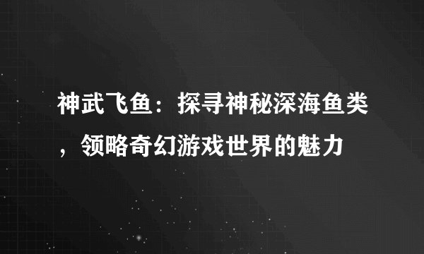 神武飞鱼：探寻神秘深海鱼类，领略奇幻游戏世界的魅力