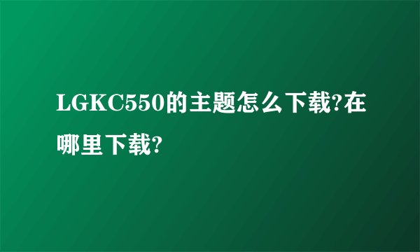 LGKC550的主题怎么下载?在哪里下载?