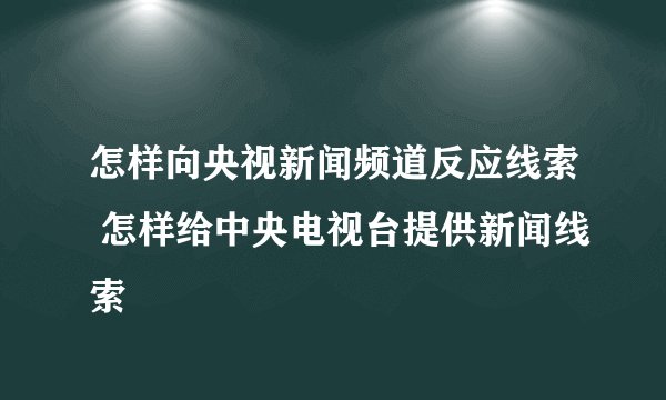 怎样向央视新闻频道反应线索 怎样给中央电视台提供新闻线索