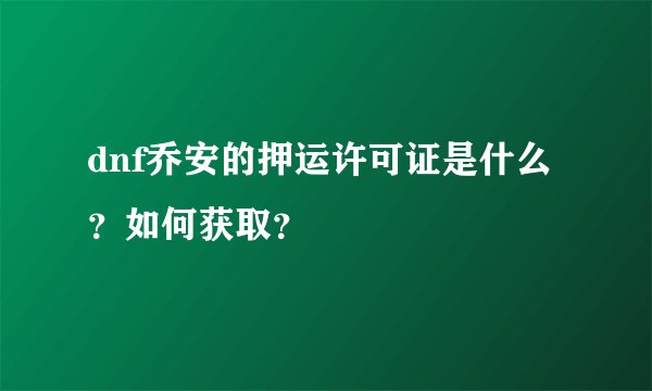dnf乔安的押运许可证是什么？如何获取？