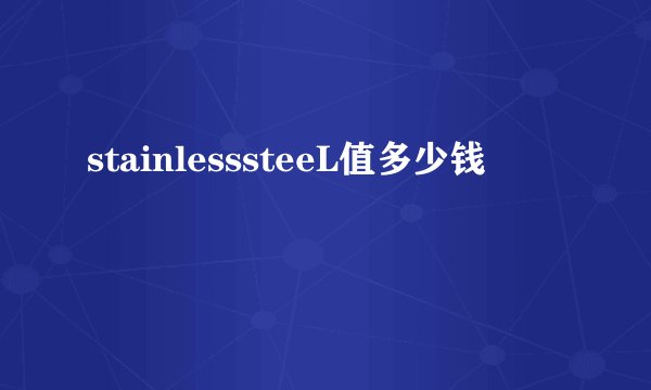 stainlesssteeL值多少钱