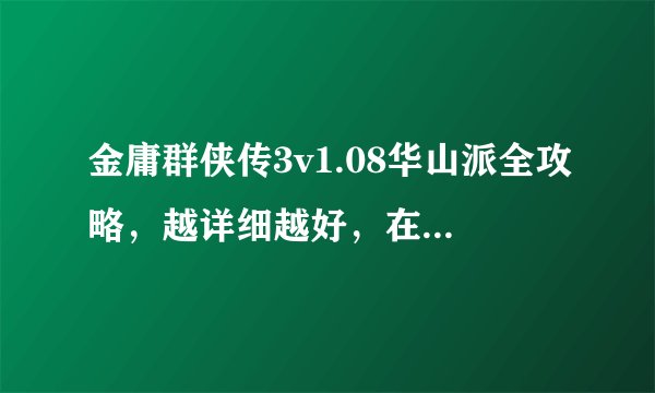 金庸群侠传3v1.08华山派全攻略，越详细越好，在线等！！！