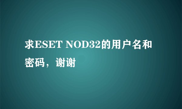 求ESET NOD32的用户名和密码，谢谢